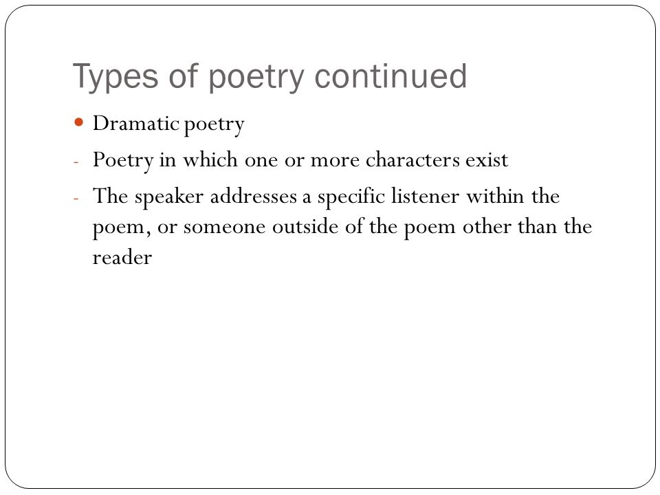 Types of poetry continued Dramatic poetry - Poetry in which one or more characters exist - The speaker addresses a specific listener within the poem, or someone outside of the poem other than the reader