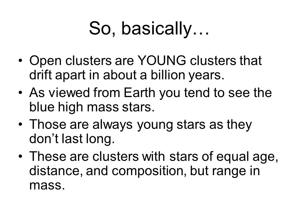 So, basically… Open clusters are YOUNG clusters that drift apart in about a billion years.