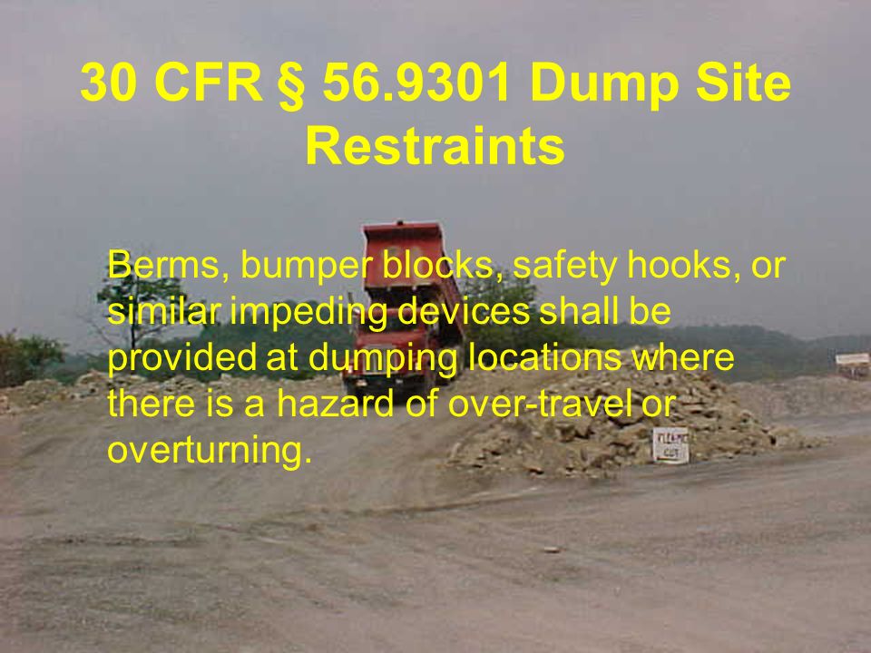 30 CFR § Dump Site Restraints Berms, bumper blocks, safety hooks, or similar impeding devices shall be provided at dumping locations where there is a hazard of over-travel or overturning.