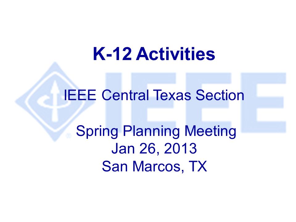 K-12 Activities IEEE Central Texas Section Spring Planning Meeting Jan 26, 2013 San Marcos, TX
