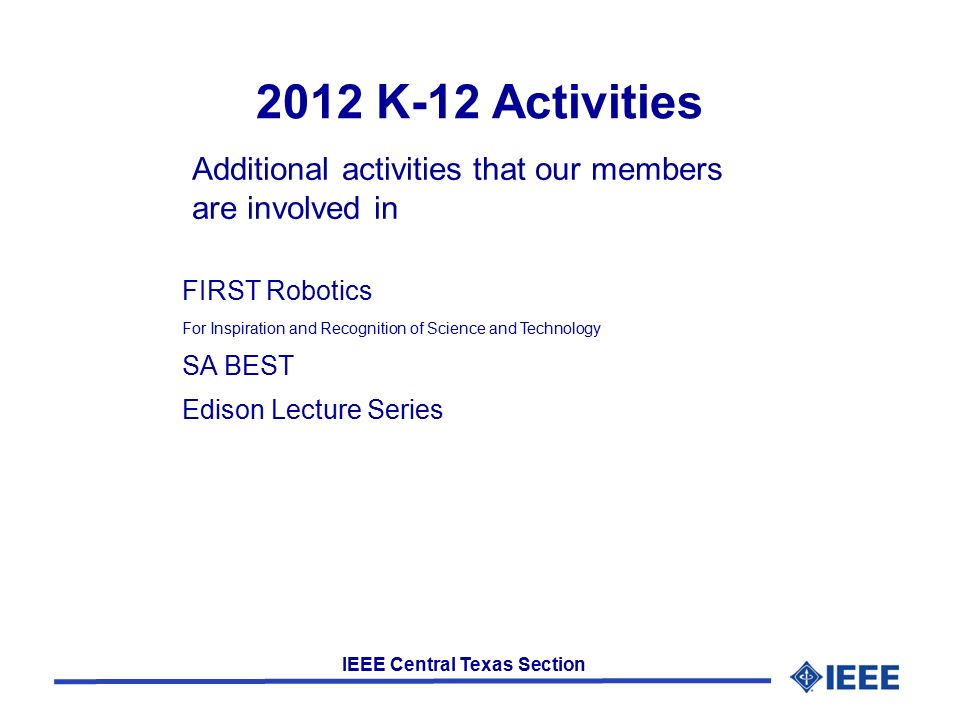 IEEE Central Texas Section 2012 K-12 Activities FIRST Robotics For Inspiration and Recognition of Science and Technology SA BEST Edison Lecture Series Additional activities that our members are involved in