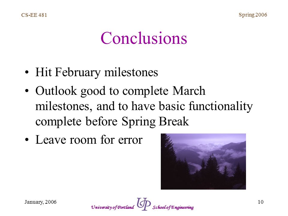 CS-EE 481 Spring January, 2006 University of Portland School of Engineering Conclusions Hit February milestones Outlook good to complete March milestones, and to have basic functionality complete before Spring Break Leave room for error