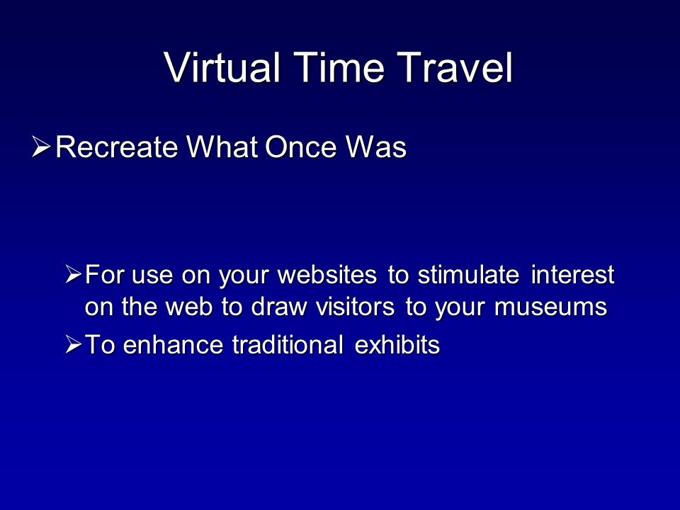 Virtual Time Travel  Recreate What Once Was  For use on your websites to stimulate interest on the web to draw visitors to your museums  To enhance traditional exhibits