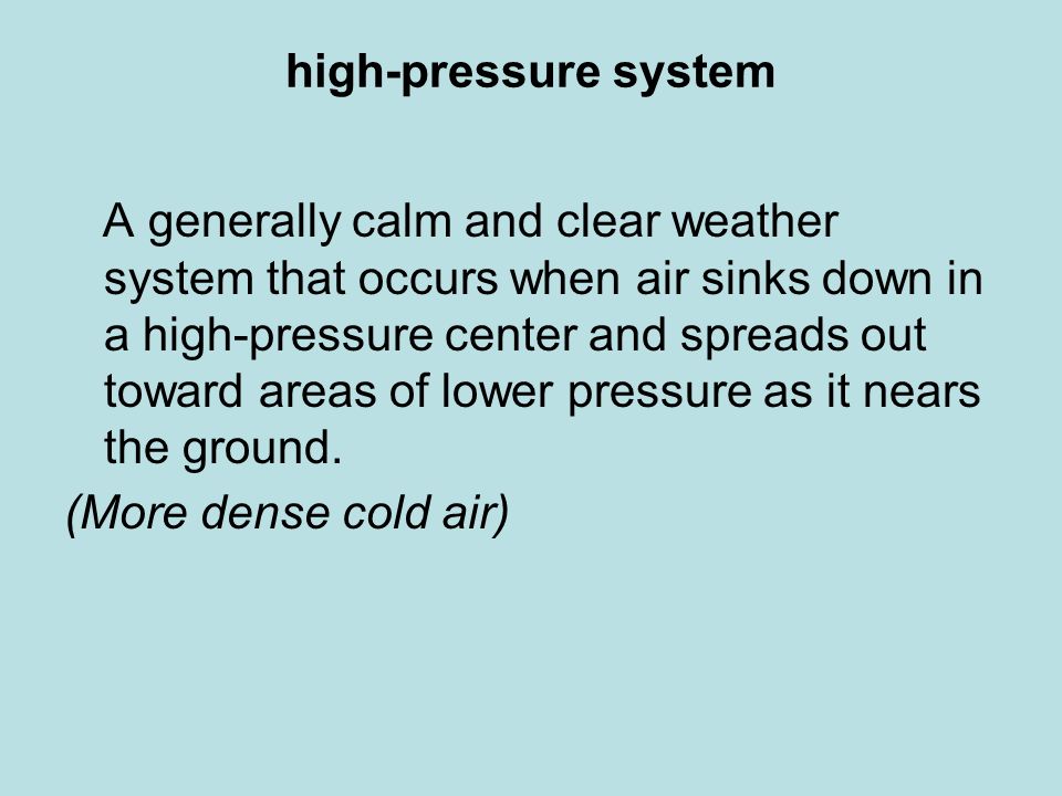 high-pressure system A generally calm and clear weather system that occurs when air sinks down in a high-pressure center and spreads out toward areas of lower pressure as it nears the ground.