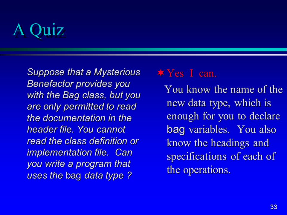 33 A Quiz Suppose that a Mysterious Benefactor provides you with the Bag class, but you are only permitted to read the documentation in the header file.