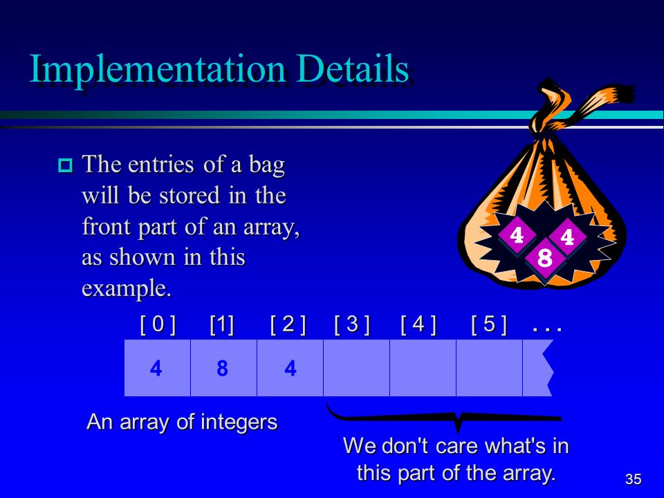 35 Implementation Details p The entries of a bag will be stored in the front part of an array, as shown in this example.