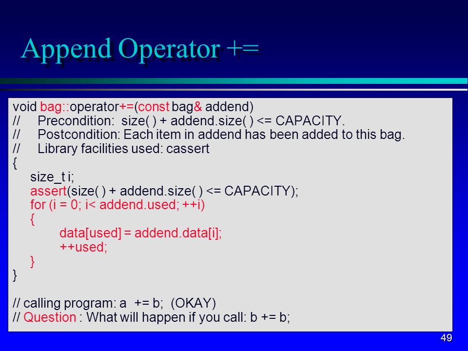 49 Append Operator += void bag::operator+=(const bag& addend) // Precondition: size( ) + addend.size( ) <= CAPACITY.