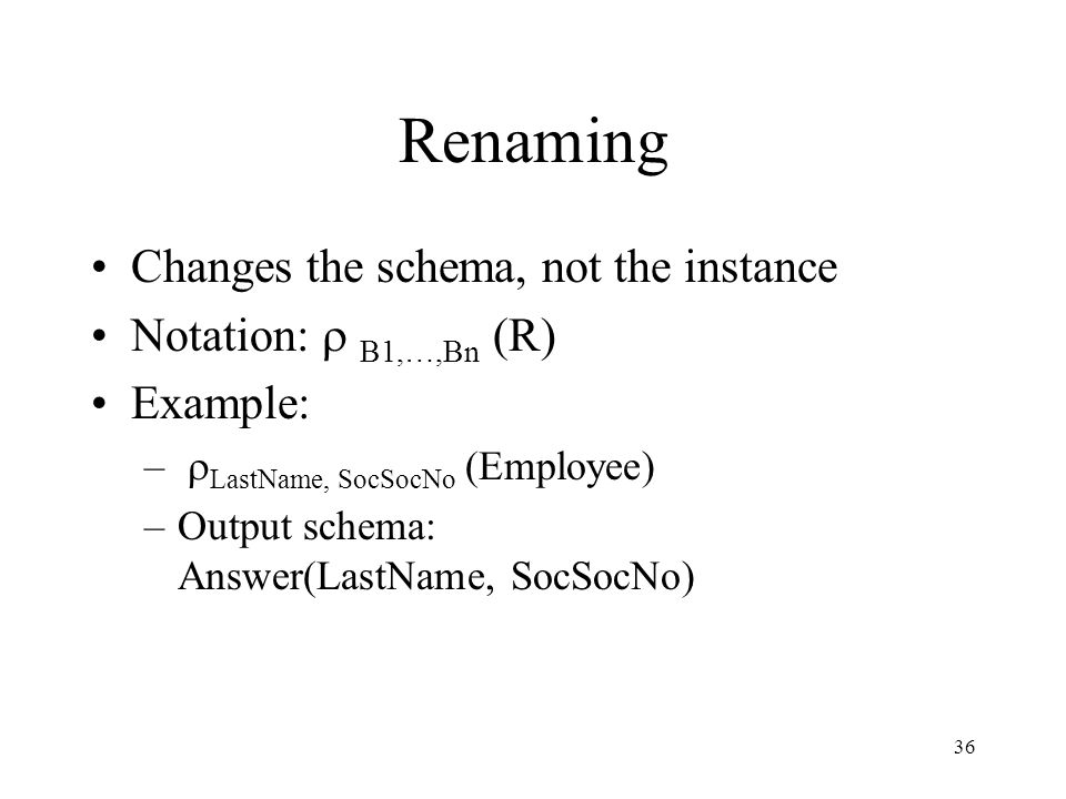 36 Renaming Changes the schema, not the instance Notation:  B1,…,Bn (R) Example: –  LastName, SocSocNo (Employee) –Output schema: Answer(LastName, SocSocNo)