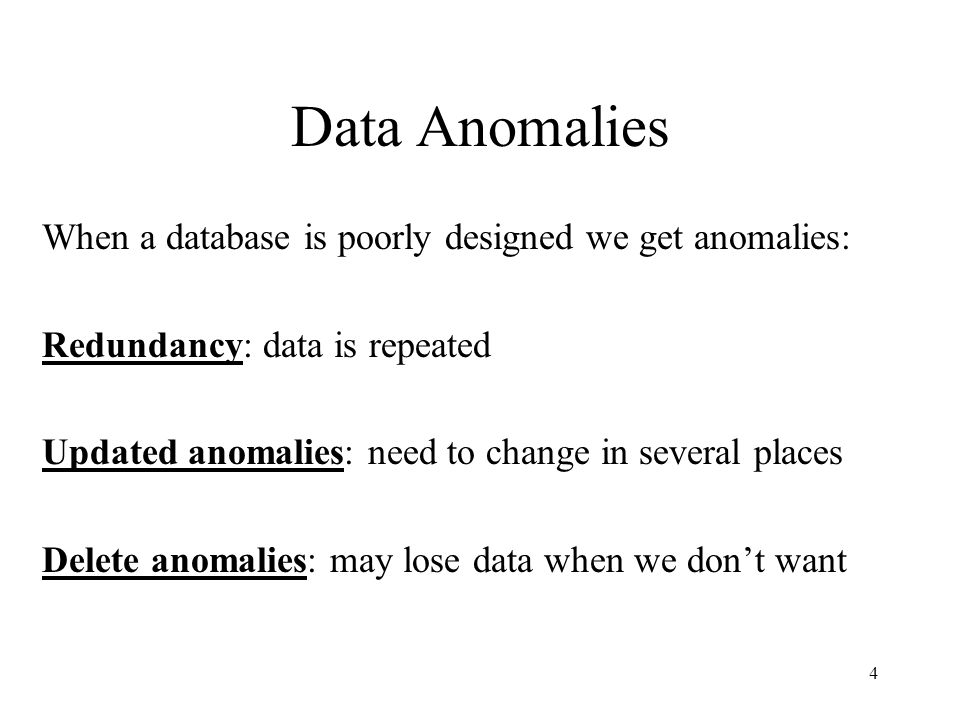 4 Data Anomalies When a database is poorly designed we get anomalies: Redundancy: data is repeated Updated anomalies: need to change in several places Delete anomalies: may lose data when we don’t want