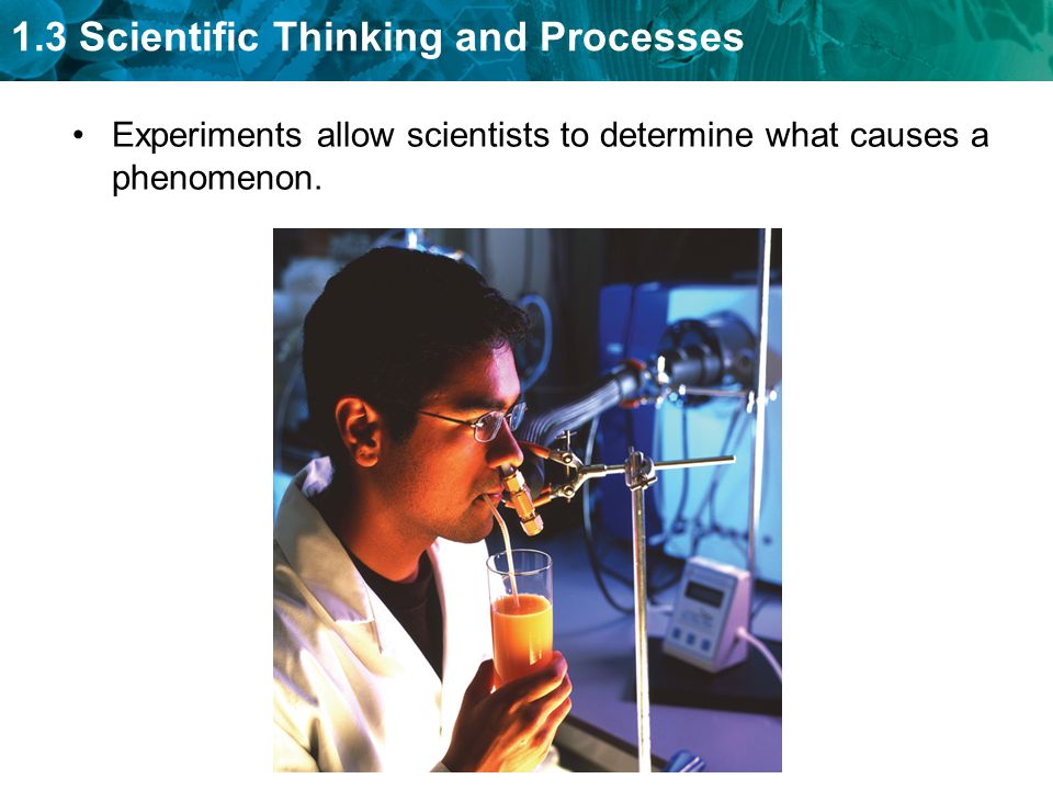 1.3 Scientific Thinking and Processes Experiments allow scientists to determine what causes a phenomenon.