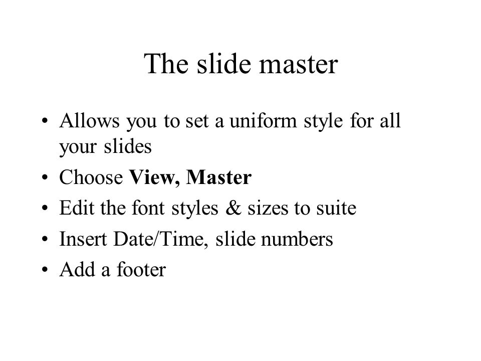 The slide master Allows you to set a uniform style for all your slides Choose View, Master Edit the font styles & sizes to suite Insert Date/Time, slide numbers Add a footer