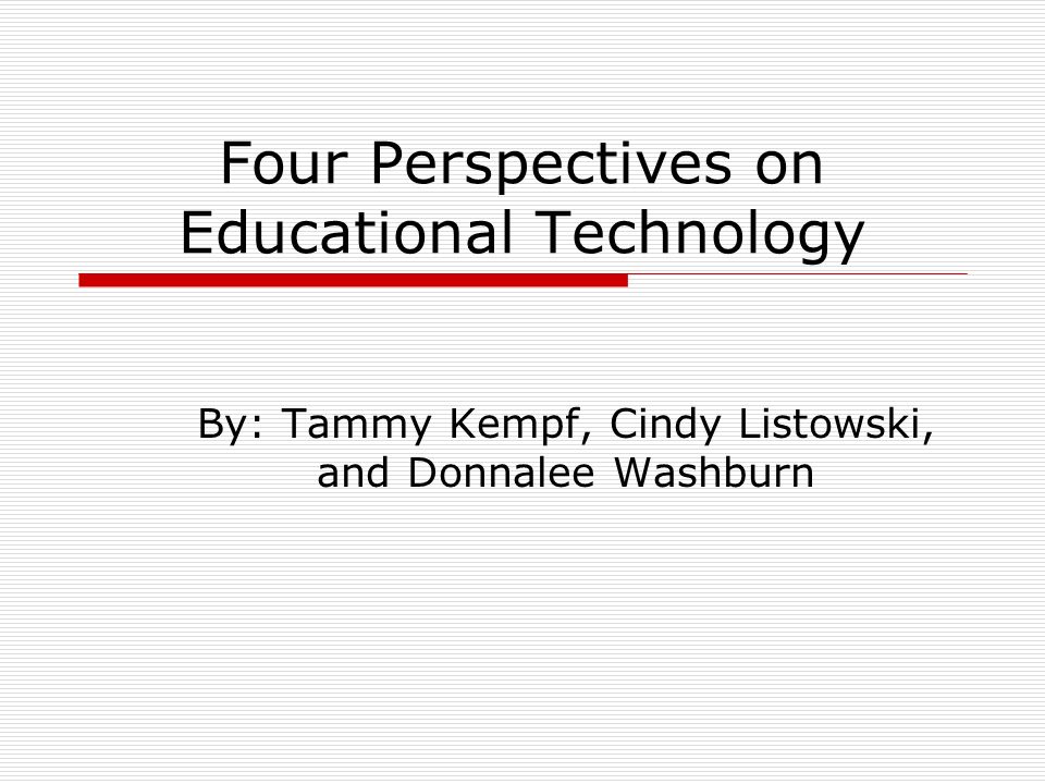 Four Perspectives on Educational Technology By: Tammy Kempf, Cindy Listowski, and Donnalee Washburn