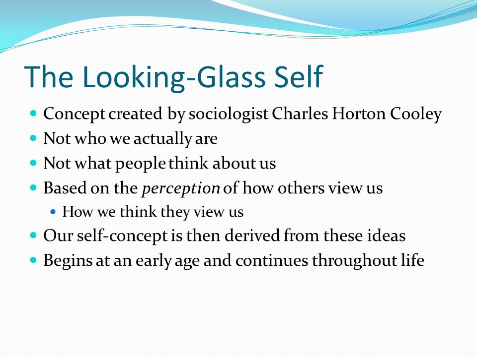 The Looking-Glass Self Concept created by sociologist Charles Horton Cooley  Not who we actually are Not what people think about us Based on the  perception. - ppt download