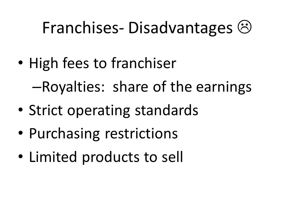 Franchises- Disadvantages  High fees to franchiser – Royalties: share of the earnings Strict operating standards Purchasing restrictions Limited products to sell