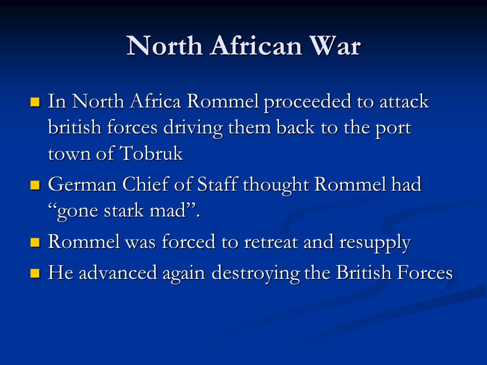 North African War In North Africa Rommel proceeded to attack british forces driving them back to the port town of Tobruk In North Africa Rommel proceeded to attack british forces driving them back to the port town of Tobruk German Chief of Staff thought Rommel had gone stark mad .