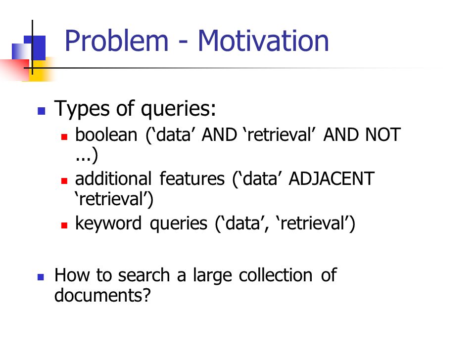 Problem - Motivation Types of queries: boolean (‘data’ AND ‘retrieval’ AND NOT...) additional features (‘data’ ADJACENT ‘retrieval’) keyword queries (‘data’, ‘retrieval’) How to search a large collection of documents
