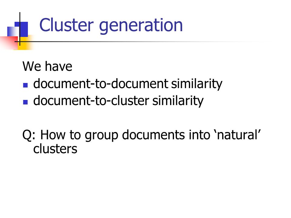 Cluster generation We have document-to-document similarity document-to-cluster similarity Q: How to group documents into ‘natural’ clusters