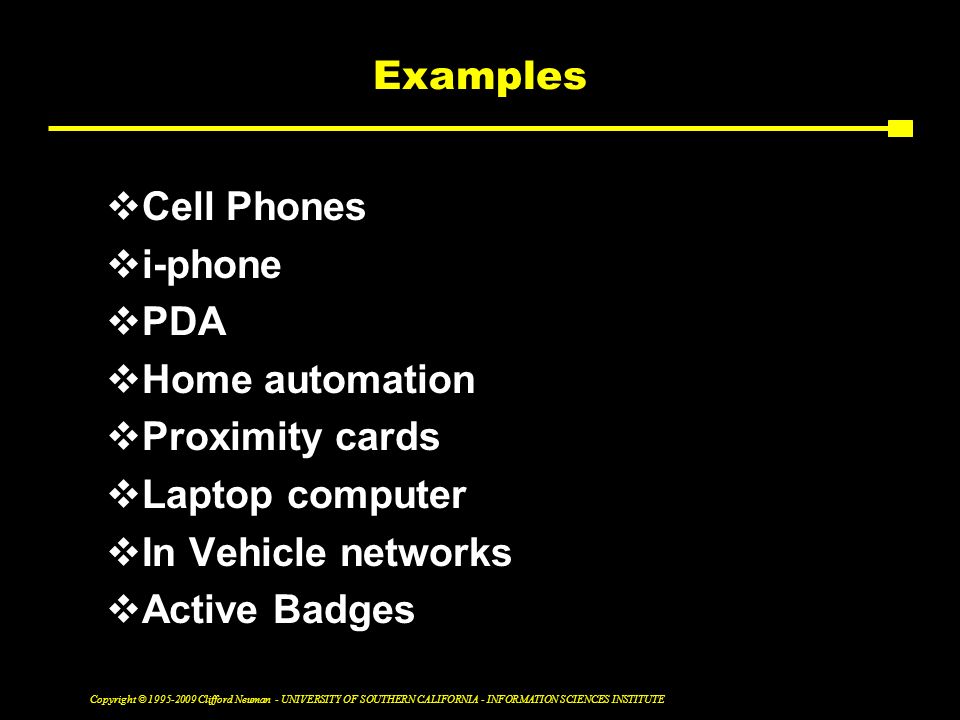 Copyright © Clifford Neuman - UNIVERSITY OF SOUTHERN CALIFORNIA - INFORMATION SCIENCES INSTITUTE Examples  Cell Phones  i-phone  PDA  Home automation  Proximity cards  Laptop computer  In Vehicle networks  Active Badges