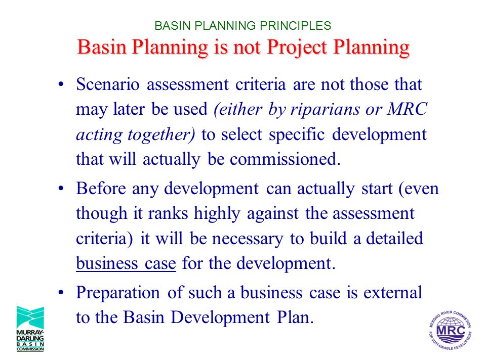Basin Planning is not Project Planning BASIN PLANNING PRINCIPLES Basin Planning is not Project Planning Scenario assessment criteria are not those that may later be used (either by riparians or MRC acting together) to select specific development that will actually be commissioned.