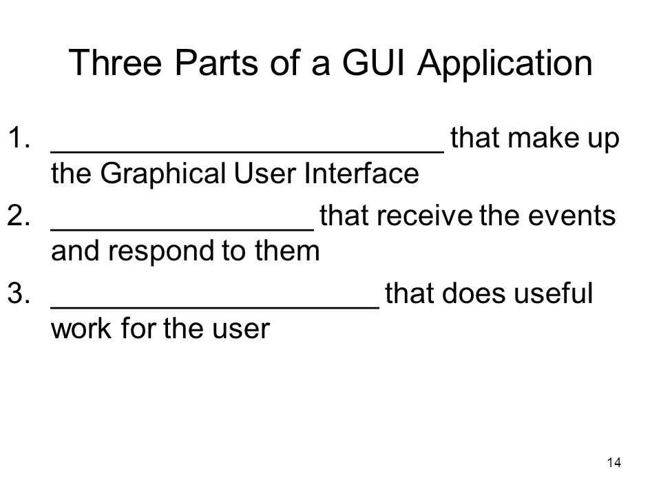14 Three Parts of a GUI Application 1.________________________ that make up the Graphical User Interface 2.________________ that receive the events and respond to them 3.____________________ that does useful work for the user