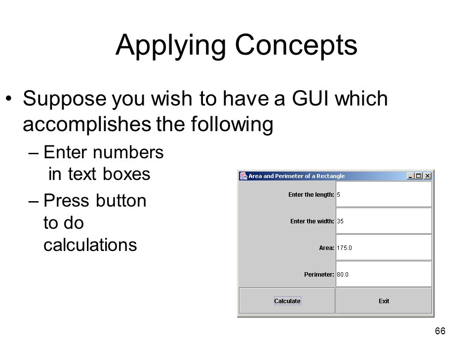 66 Applying Concepts Suppose you wish to have a GUI which accomplishes the following –Enter numbers in text boxes –Press button to do calculations