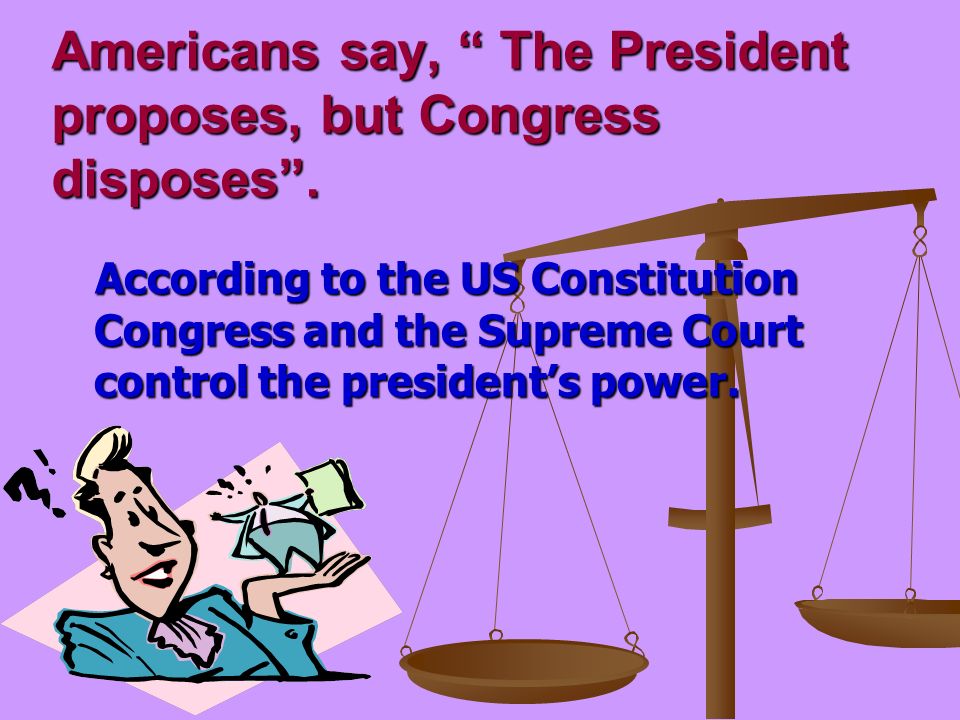Americans say, The President proposes, but Congress disposes .