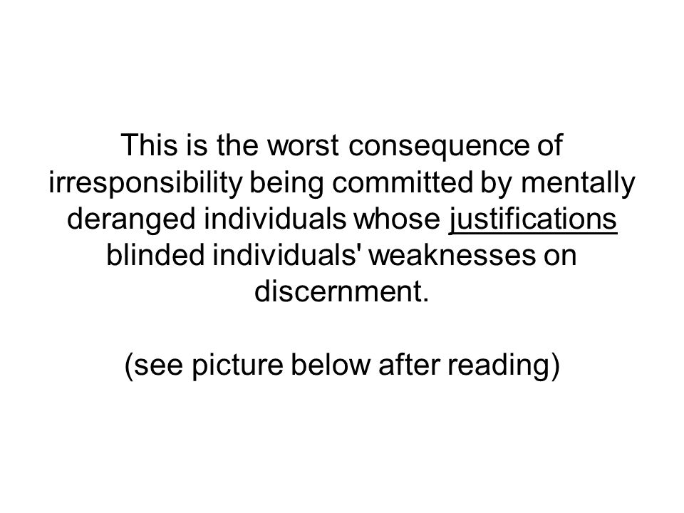 This is the worst consequence of irresponsibility being committed by mentally deranged individuals whose justifications blinded individuals weaknesses on discernment.