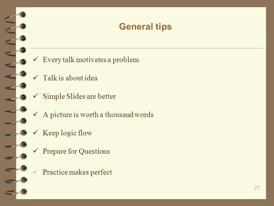 General tips 27 Every talk motivates a problem Talk is about idea Simple Slides are better A picture is worth a thousand words Keep logic flow Prepare for Questions Practice makes perfect