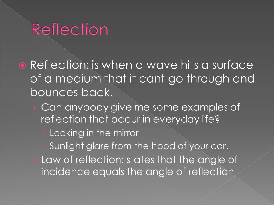  Reflection: is when a wave hits a surface of a medium that it cant go through and bounces back.