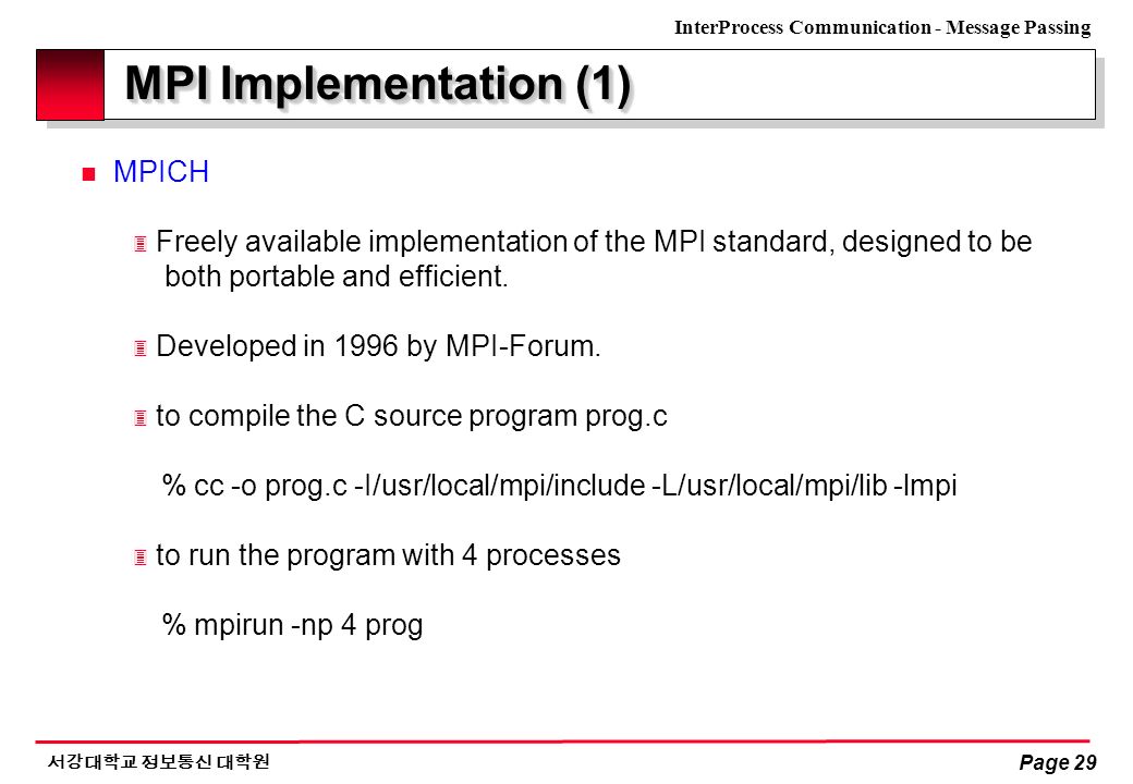 InterProcess Communication - Message Passing 서강대학교 정보통신 대학원 Page 29 MPI Implementation (1) n MPICH 3 Freely available implementation of the MPI standard, designed to be both portable and efficient.