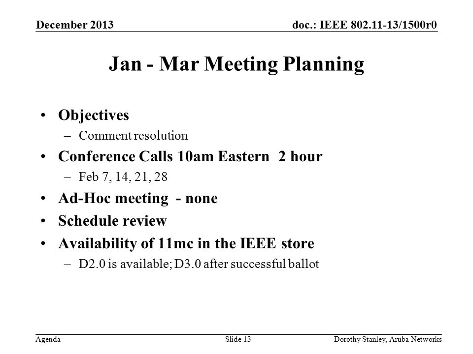 doc.: IEEE /1500r0 Agenda December 2013 Dorothy Stanley, Aruba NetworksSlide 13 Jan - Mar Meeting Planning Objectives –Comment resolution Conference Calls 10am Eastern 2 hour –Feb 7, 14, 21, 28 Ad-Hoc meeting - none Schedule review Availability of 11mc in the IEEE store –D2.0 is available; D3.0 after successful ballot