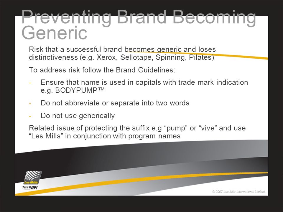 © 2007 Les Mills International Limited Preventing Brand Becoming Generic Risk that a successful brand becomes generic and loses distinctiveness (e.g.