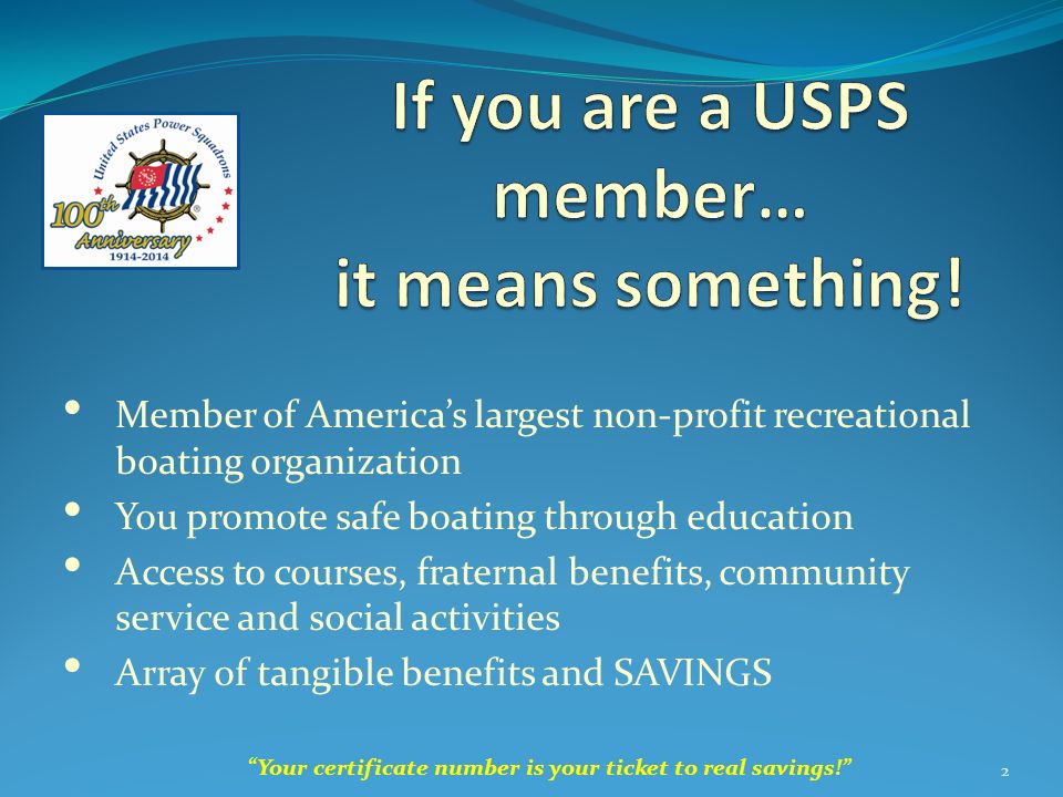 Member of America’s largest non-profit recreational boating organization You promote safe boating through education Access to courses, fraternal benefits, community service and social activities Array of tangible benefits and SAVINGS Your certificate number is your ticket to real savings! 2