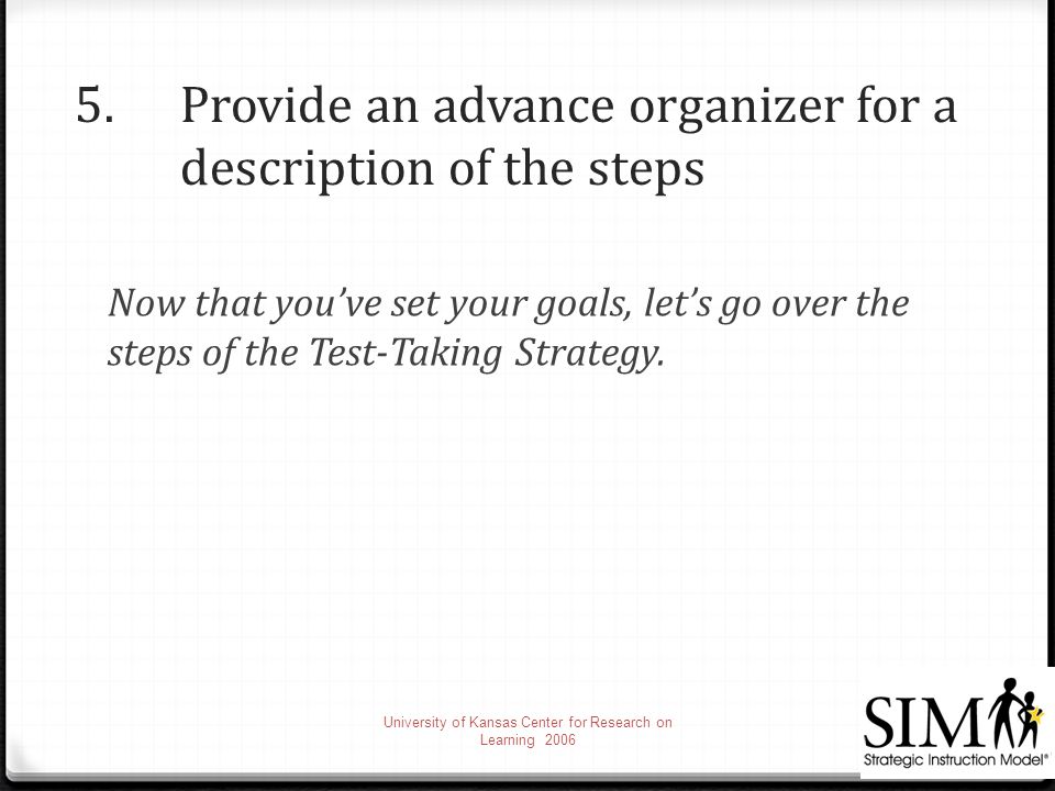 5.Provide an advance organizer for a description of the steps Now that you’ve set your goals, let’s go over the steps of the Test-Taking Strategy.