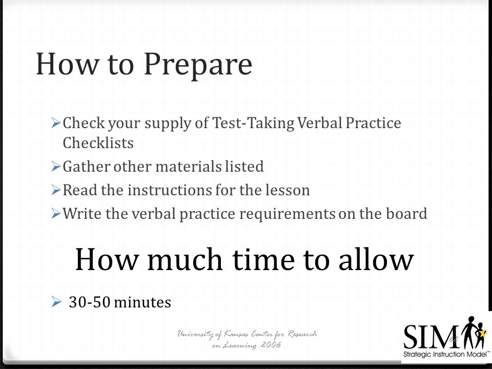How to Prepare  Check your supply of Test-Taking Verbal Practice Checklists  Gather other materials listed  Read the instructions for the lesson  Write the verbal practice requirements on the board University of Kansas Center for Research on Learning How much time to allow  minutes