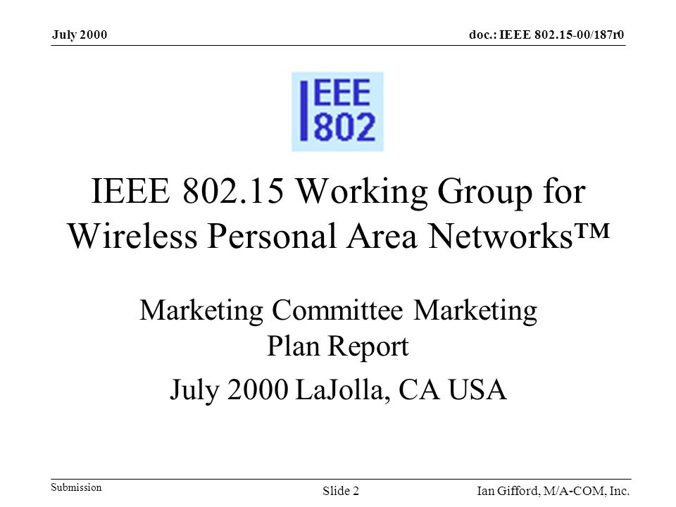 doc.: IEEE /187r0 Submission July 2000 Ian Gifford, M/A-COM, Inc.Slide 2 IEEE Working Group for Wireless Personal Area Networks™ Marketing Committee Marketing Plan Report July 2000 LaJolla, CA USA