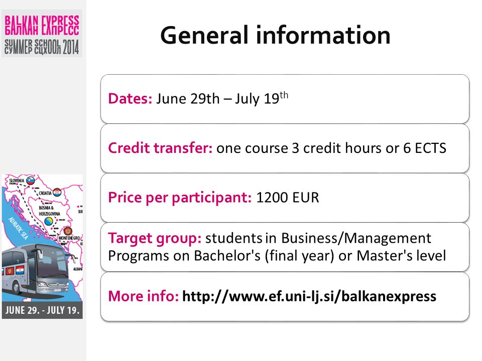 General information Dates: June 29th – July 19 th Credit transfer: one course 3 credit hours or 6 ECTS Price per participant: 1200 EUR Target group: students in Business/Management Programs on Bachelor s (final year) or Master s level More info: