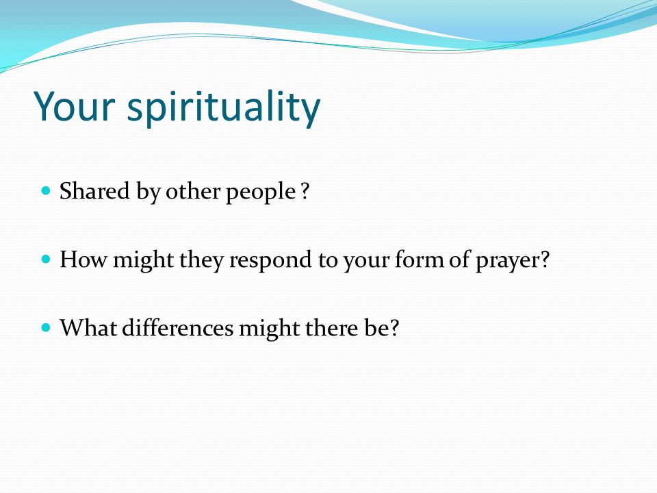 Your spirituality Shared by other people . How might they respond to your form of prayer.