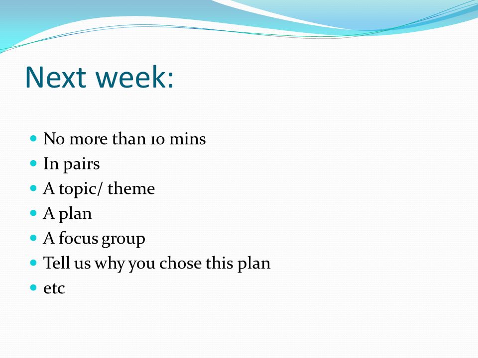 Next week: No more than 10 mins In pairs A topic/ theme A plan A focus group Tell us why you chose this plan etc