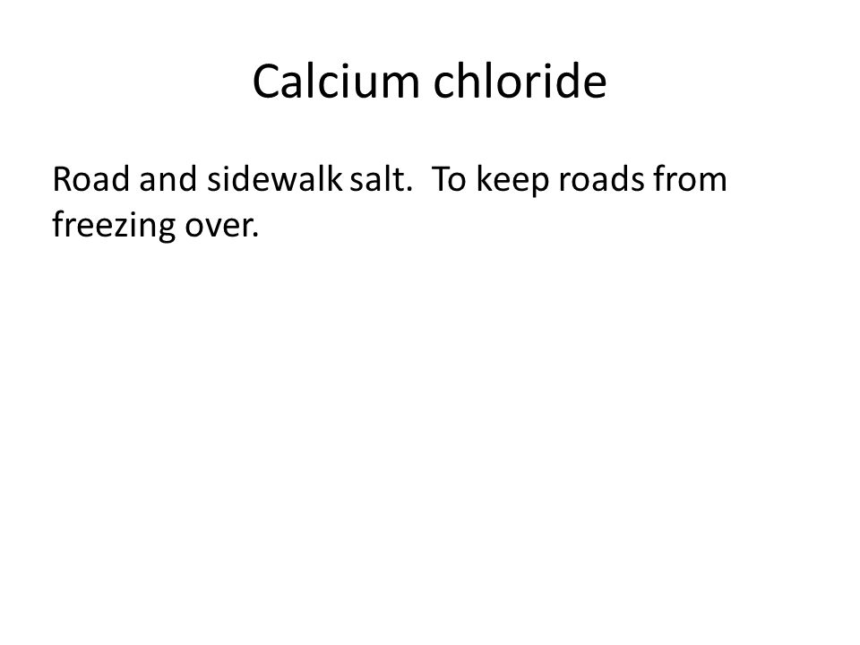 Calcium chloride Road and sidewalk salt. To keep roads from freezing over.