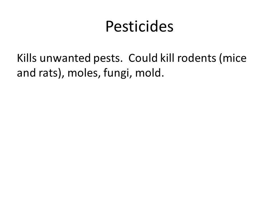 Pesticides Kills unwanted pests. Could kill rodents (mice and rats), moles, fungi, mold.