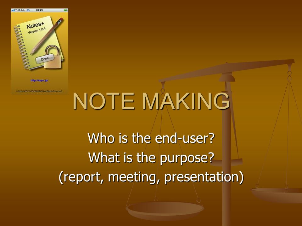 NOTE MAKING Who is the end-user What is the purpose (report, meeting, presentation)