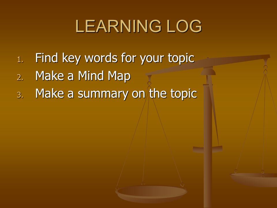 LEARNING LOG 1. Find key words for your topic 2. Make a Mind Map 3. Make a summary on the topic