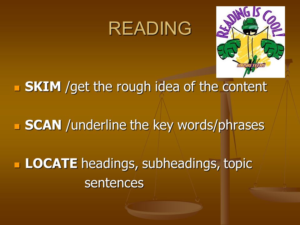 READING SKIM /get the rough idea of the content SKIM /get the rough idea of the content SCAN /underline the key words/phrases SCAN /underline the key words/phrases LOCATE headings, subheadings, topic LOCATE headings, subheadings, topic sentences sentences