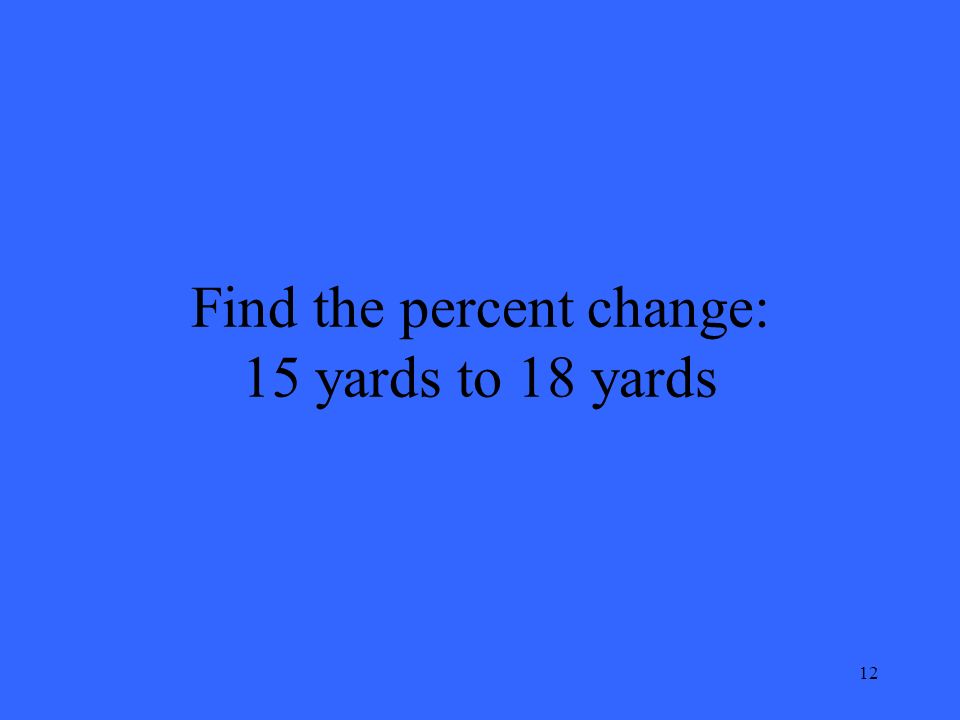 12 Find the percent change: 15 yards to 18 yards