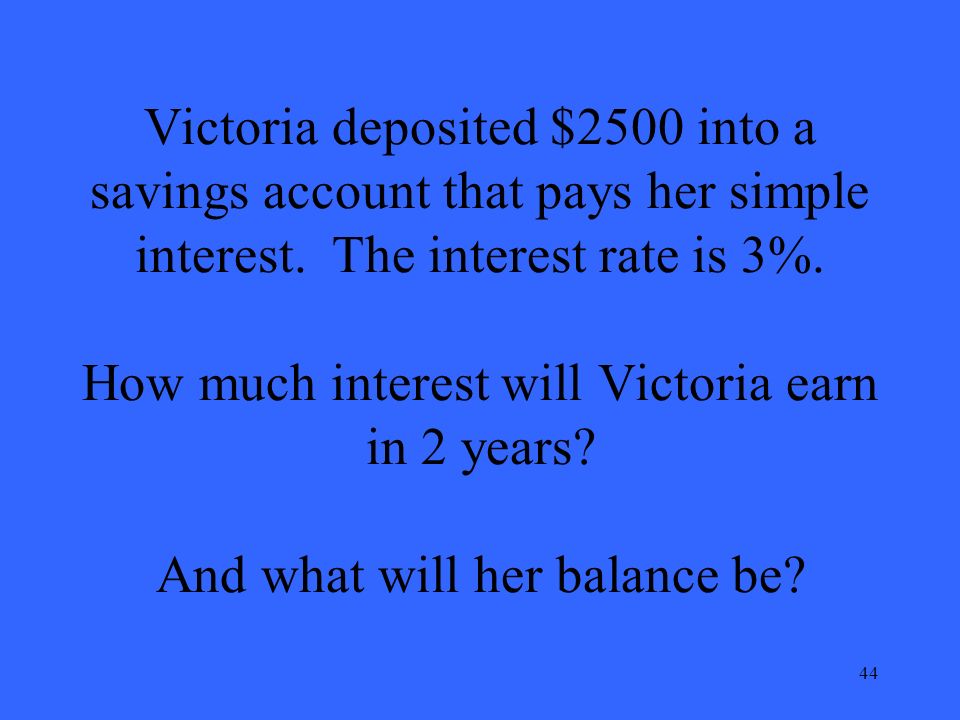 44 Victoria deposited $2500 into a savings account that pays her simple interest.