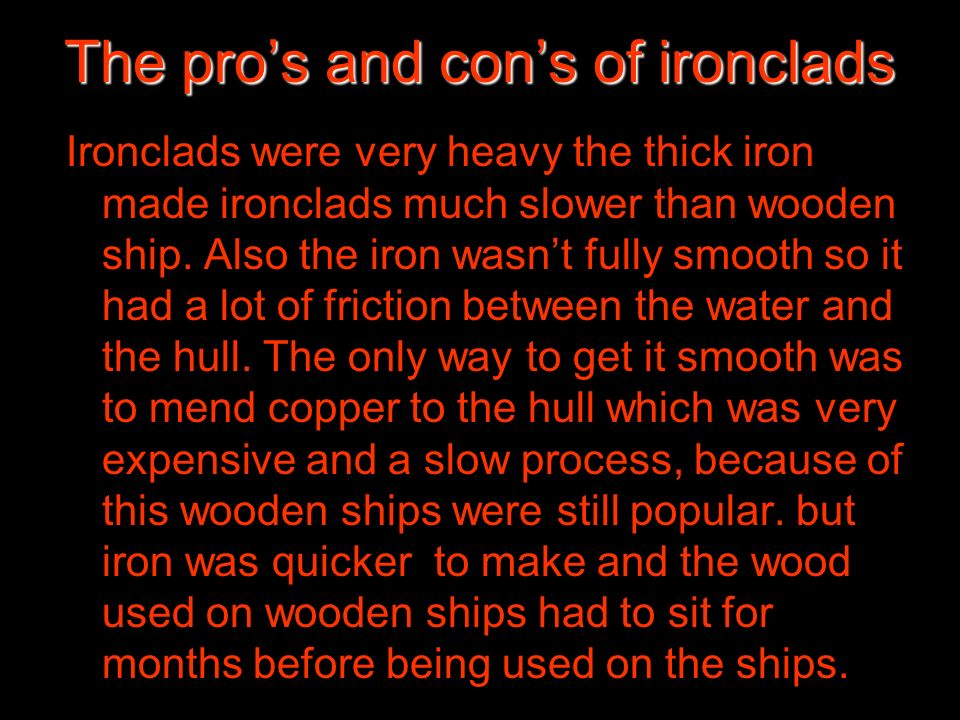 The pro’s and con’s of ironclads Ironclads were very heavy the thick iron made ironclads much slower than wooden ship.