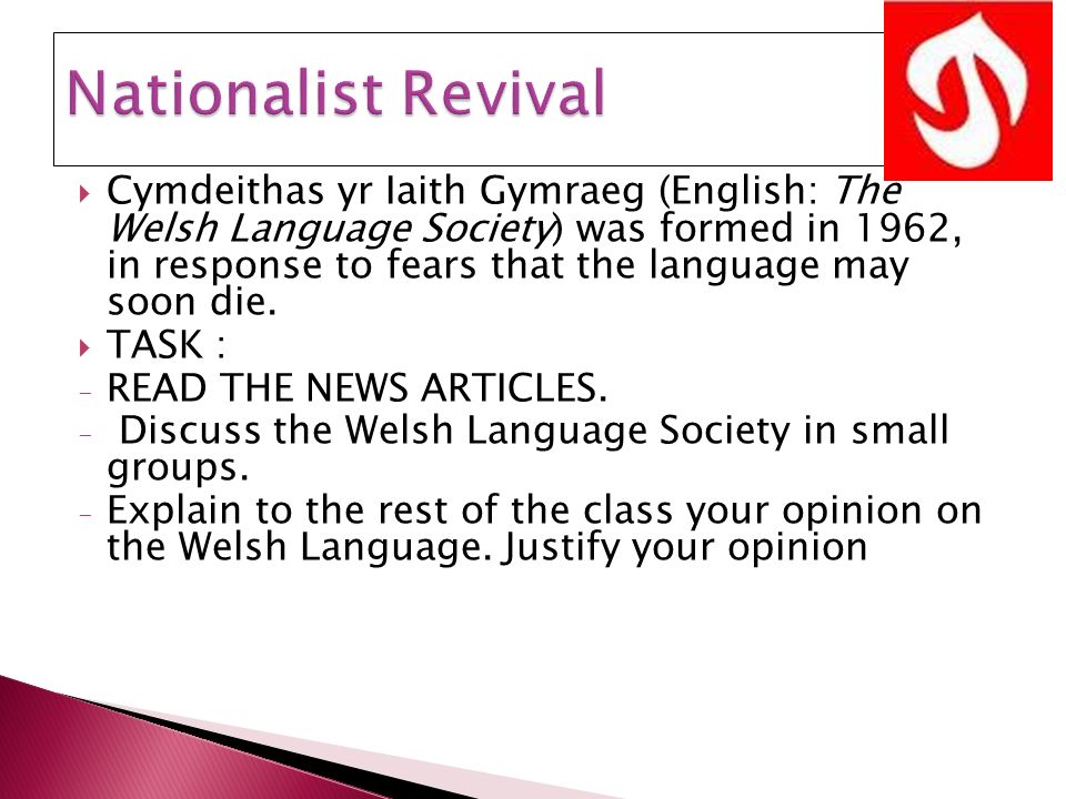  Cymdeithas yr Iaith Gymraeg (English: The Welsh Language Society) was formed in 1962, in response to fears that the language may soon die.