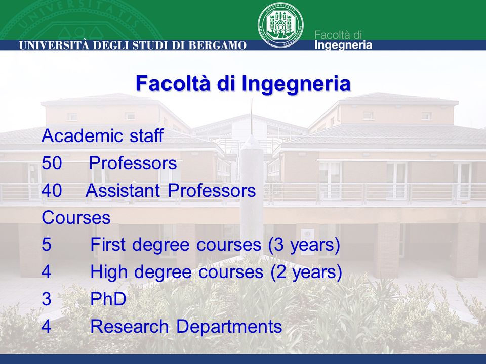 3 Academic staff 50 Professors 40 Assistant Professors Courses 5First degree courses (3 years) 4 High degree courses (2 years) 3 PhD 4Research Departments Facoltà di Ingegneria