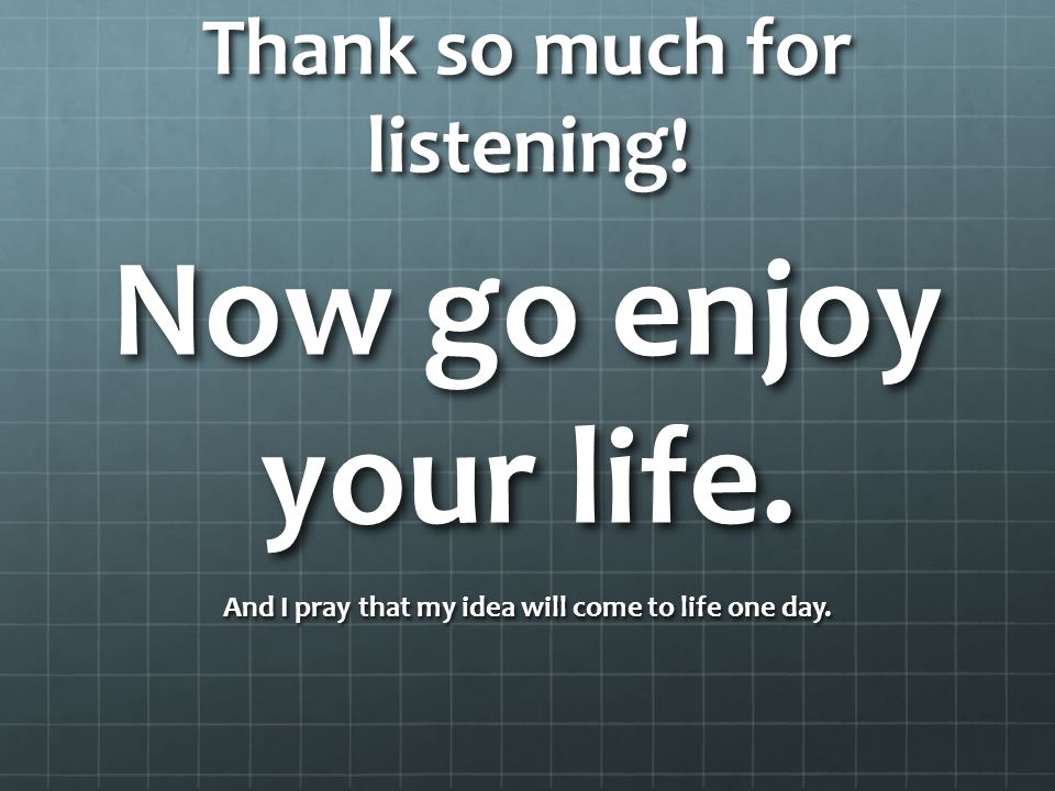 Thank so much for listening. Now go enjoy your life.